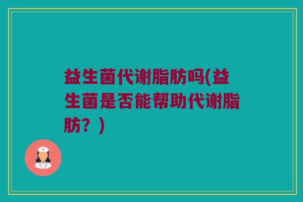 益生菌代谢脂肪吗(益生菌是否能帮助代谢脂肪？)