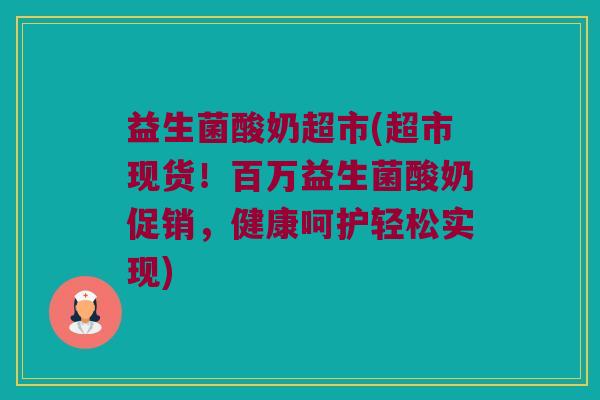 益生菌酸奶超市(超市现货！百万益生菌酸奶促销，健康呵护轻松实现)