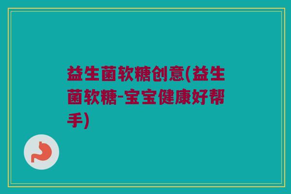 益生菌软糖创意(益生菌软糖-宝宝健康好帮手)