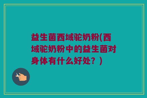益生菌西域驼奶粉(西域驼奶粉中的益生菌对身体有什么好处？)
