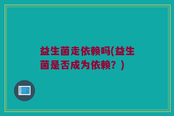 益生菌走依赖吗(益生菌是否成为依赖？)