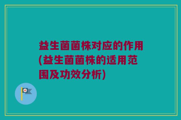 益生菌菌株对应的作用(益生菌菌株的适用范围及功效分析)