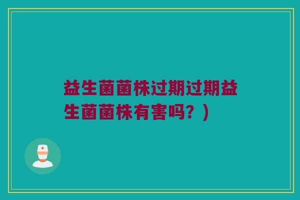 益生菌菌株过期过期益生菌菌株有害吗？)