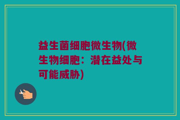 益生菌细胞微生物(微生物细胞：潜在益处与可能威胁)
