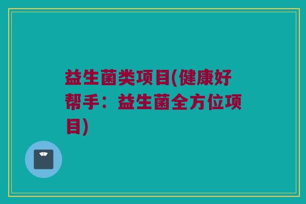 益生菌类项目(健康好帮手：益生菌全方位项目)