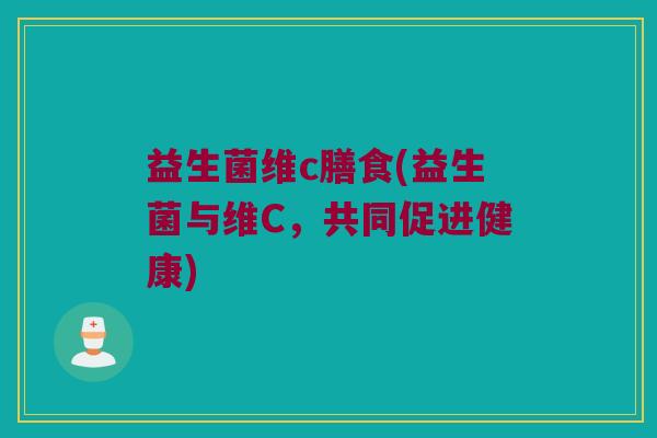 益生菌维c膳食(益生菌与维C，共同促进健康)