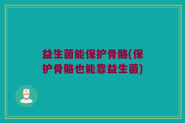 益生菌能保护骨骼(保护骨骼也能靠益生菌)