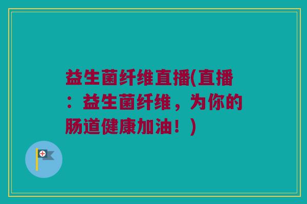 益生菌纤维直播(直播：益生菌纤维，为你的肠道健康加油！)