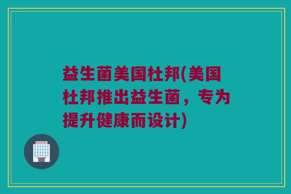 益生菌美国杜邦(美国杜邦推出益生菌,专为提升健康而设计) 益生菌美国杜邦(美国杜邦推出益生菌,专为提升健康而设计)
