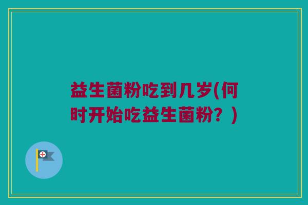 益生菌粉吃到几岁(何时开始吃益生菌粉？)