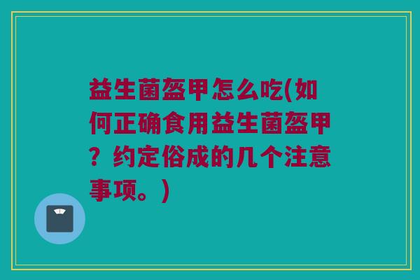 益生菌盔甲怎么吃(如何正确食用益生菌盔甲？约定俗成的几个注意事项。)