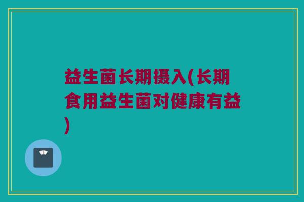 益生菌长期摄入(长期食用益生菌对健康有益)