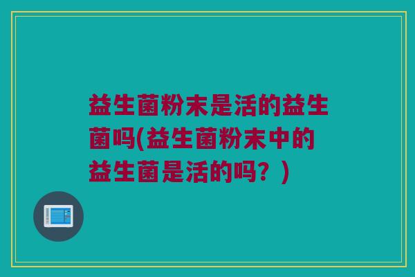 益生菌粉末是活的益生菌吗(益生菌粉末中的益生菌是活的吗？)