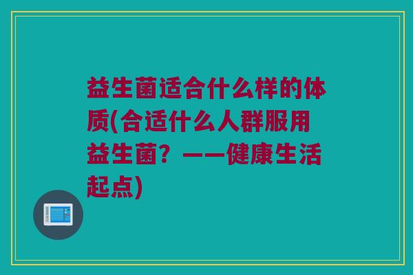 益生菌适合什么样的体质(合适什么人群服用益生菌？——健康生活起点)