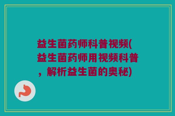 益生菌药师科普视频(益生菌药师用视频科普，解析益生菌的奥秘)