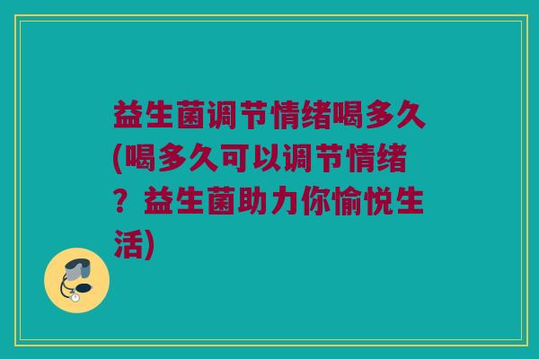 益生菌调节情绪喝多久(喝多久可以调节情绪？益生菌助力你愉悦生活)