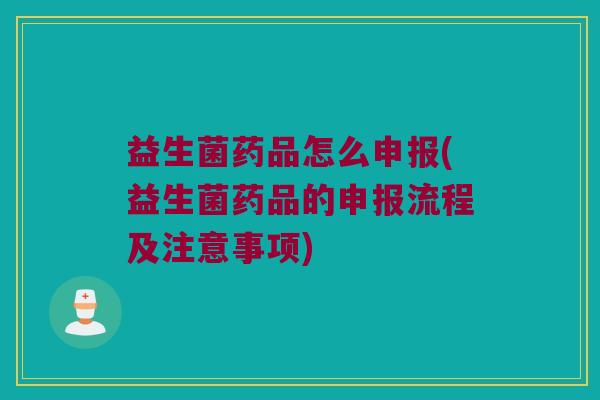 益生菌药品怎么申报(益生菌药品的申报流程及注意事项)