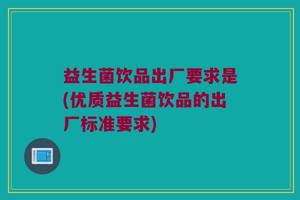 益生菌饮品出厂要求是(优质益生菌饮品的出厂标准要求)