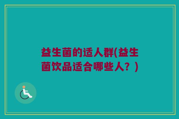 益生菌的适人群(益生菌饮品适合哪些人?) 益生菌的适人群(益生菌饮品适合哪些人?)