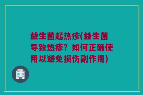 益生菌起热疹(益生菌导致热疹？如何正确使用以避免损伤副作用)