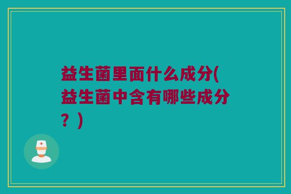 益生菌里面什么成分(益生菌中含有哪些成分？)