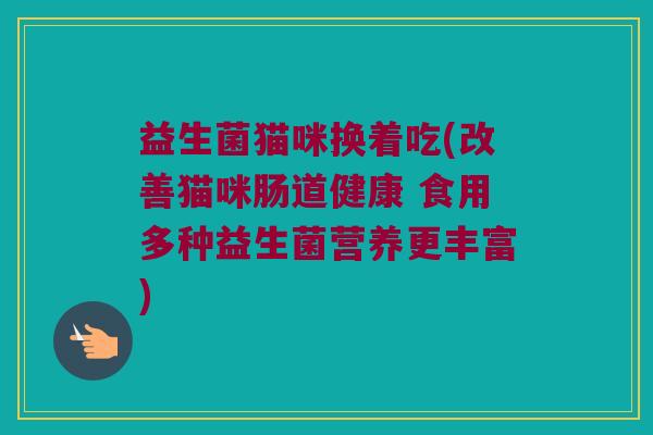 益生菌猫咪换着吃(改善猫咪肠道健康 食用多种益生菌营养更丰富)