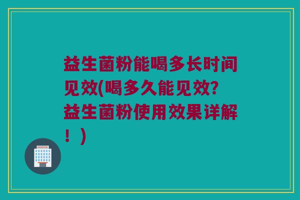 益生菌粉能喝多长时间见效(喝多久能见效？益生菌粉使用效果详解！)