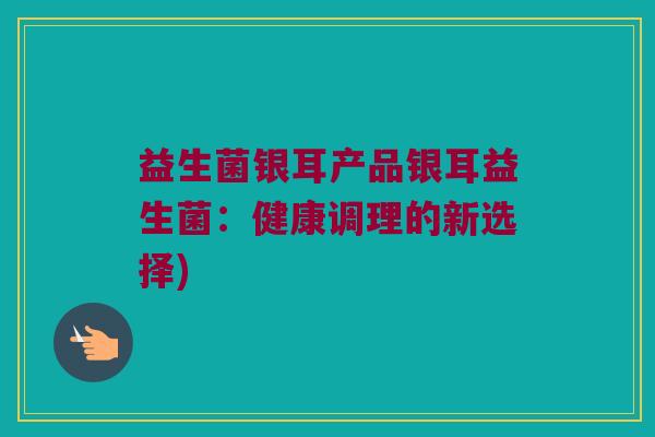 益生菌银耳产品银耳益生菌：健康调理的新选择)