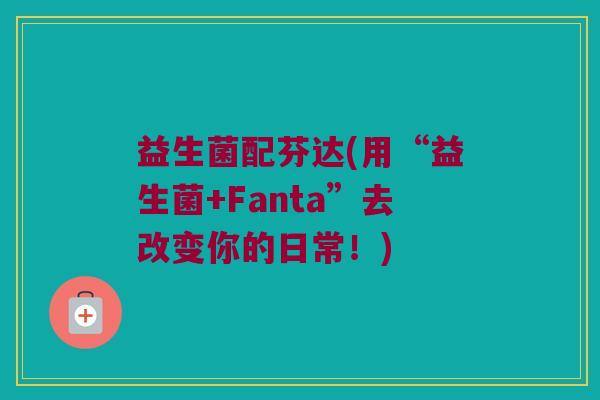 益生菌配芬达(用“益生菌+Fanta”去改变你的日常！)