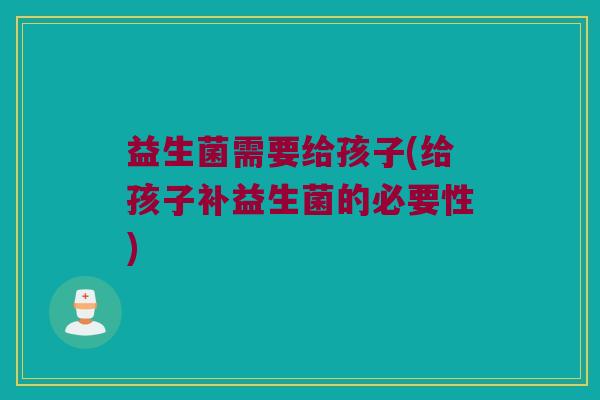 益生菌需要给孩子(给孩子补益生菌的必要性)