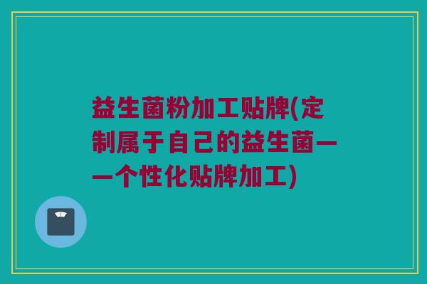益生菌粉加工贴牌(定制属于自己的益生菌——个性化贴牌加工)