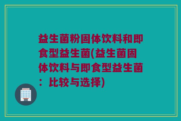 益生菌粉固体饮料和即食型益生菌(益生菌固体饮料与即食型益生菌：比较与选择)