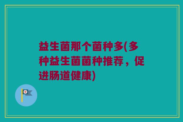 益生菌那个菌种多(多种益生菌菌种推荐，促进肠道健康)