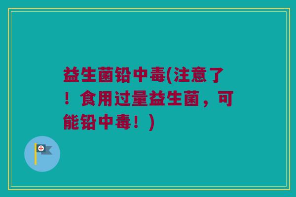 益生菌铅中毒(注意了！食用过量益生菌，可能铅中毒！)