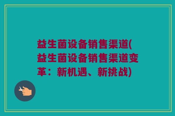 益生菌设备销售渠道(益生菌设备销售渠道变革：新机遇、新挑战)