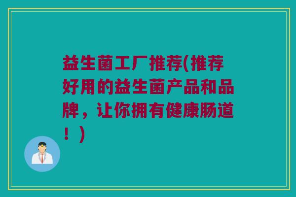 益生菌工厂推荐(推荐好用的益生菌产品和品牌，让你拥有健康肠道！)