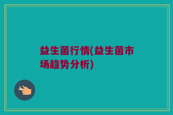 益生菌行情(益生菌市场趋势分析)