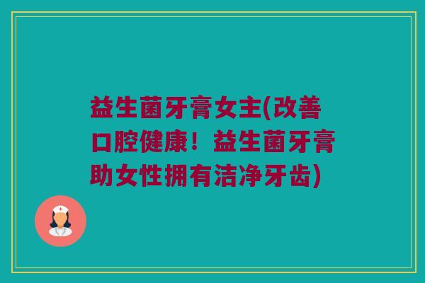 益生菌牙膏女主(改善口腔健康!益生菌牙膏助女性拥有洁净牙齿) 益生菌牙膏女主(改善口腔健康!益生菌牙膏助女性拥有洁净牙齿)