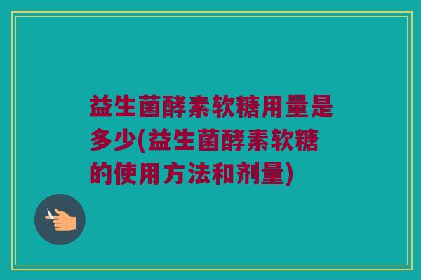 益生菌酵素软糖用量是多少(益生菌酵素软糖的使用方法和剂量)