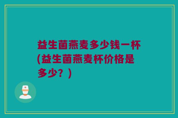 益生菌燕麦多少钱一杯(益生菌燕麦杯价格是多少？)