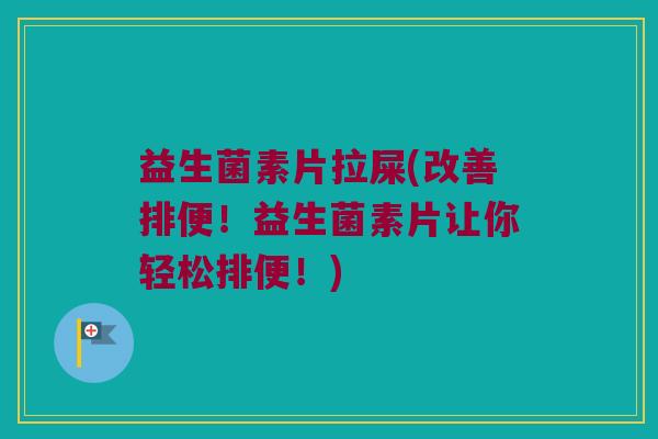 益生菌素片拉屎(改善排便！益生菌素片让你轻松排便！)