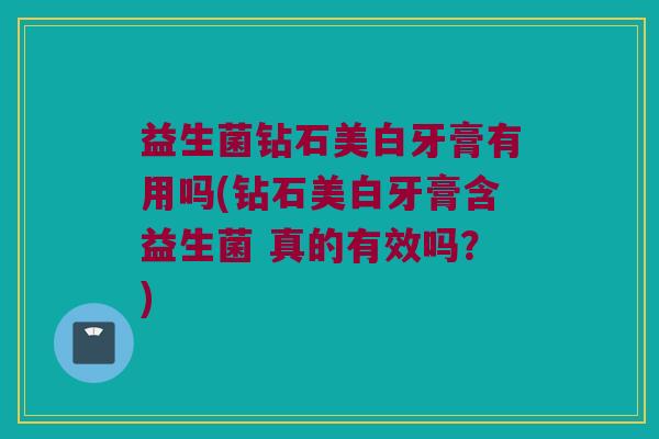 益生菌钻石美白牙膏有用吗(钻石美白牙膏含益生菌 真的有效吗？)