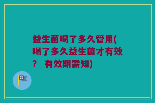 益生菌喝了多久管用(喝了多久益生菌才有效？ 有效期需知)