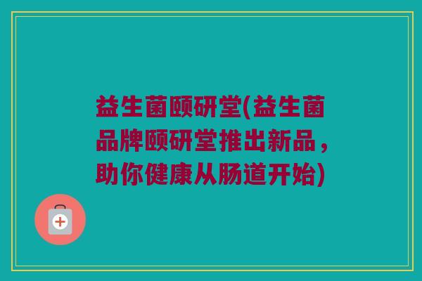 益生菌颐研堂(益生菌品牌颐研堂推出新品，助你健康从肠道开始)