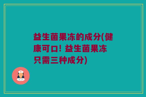 益生菌果冻的成分(健康可口! 益生菌果冻只需三种成分)