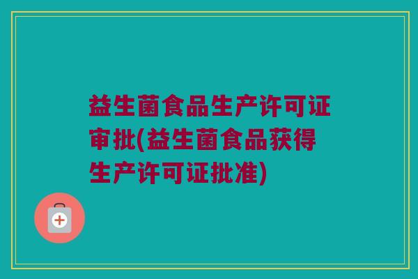 益生菌食品生产许可证审批(益生菌食品获得生产许可证批准)