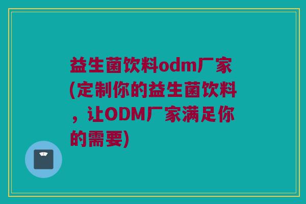 益生菌饮料odm厂家(定制你的益生菌饮料，让ODM厂家满足你的需要)