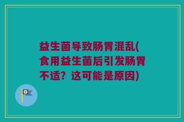益生菌导致肠胃混乱(食用益生菌后引发肠胃不适？这可能是原因)