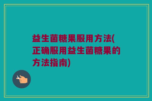 益生菌糖果服用方法(正确服用益生菌糖果的方法指南)
