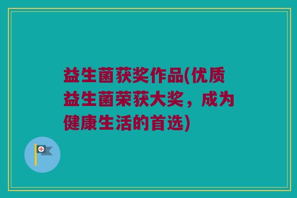 益生菌获奖作品(优质益生菌荣获大奖，成为健康生活的首选)
